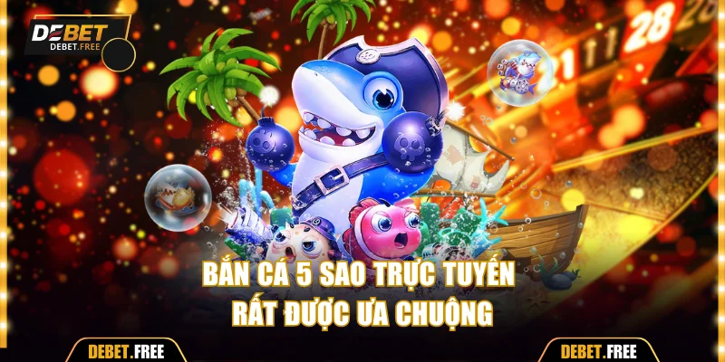 Bắn cá 5 sao trực tuyến rất được ưa chuộng